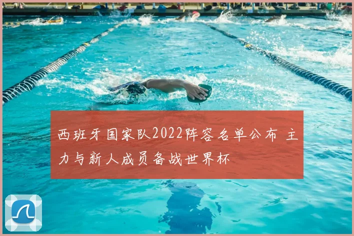 西班牙国家队2022阵容名单公布 主力与新人成员备战世界杯