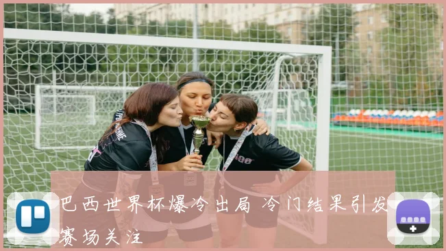 巴西世界杯爆冷出局 冷门结果引发赛场关注