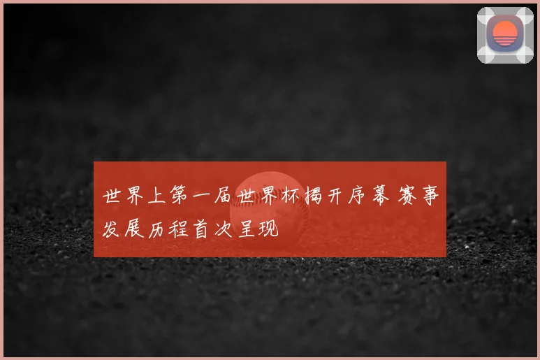 世界上第一届世界杯揭开序幕 赛事发展历程首次呈现