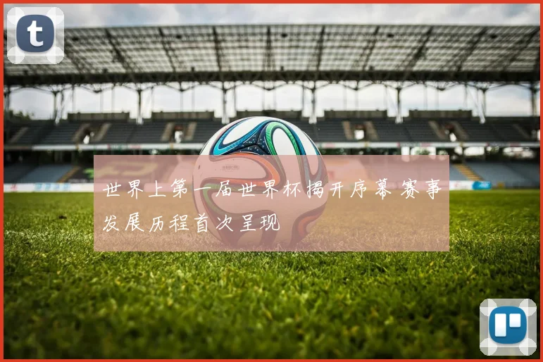 世界上第一届世界杯揭开序幕 赛事发展历程首次呈现