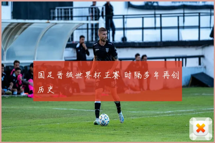 国足晋级世界杯正赛 时隔多年再创历史