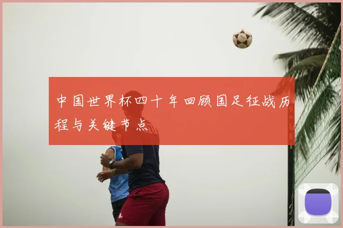 中国世界杯四十年回顾国足征战历程与关键节点