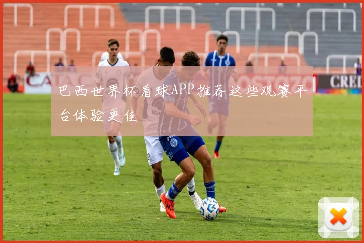 巴西世界杯看球APP推荐这些观赛平台体验更佳
