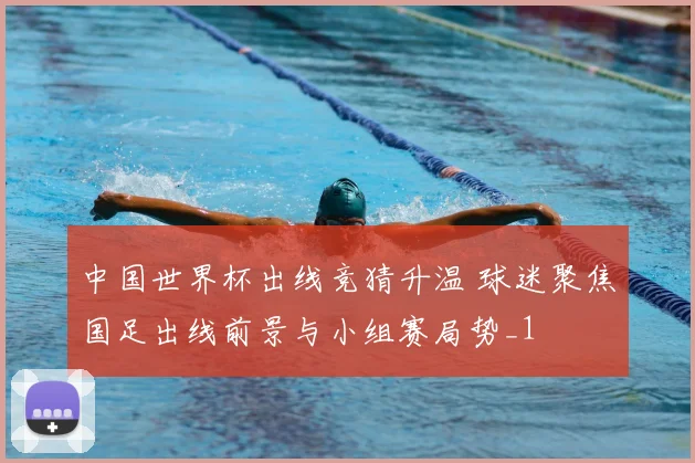 中国世界杯出线竞猜升温 球迷聚焦国足出线前景与小组赛局势_1