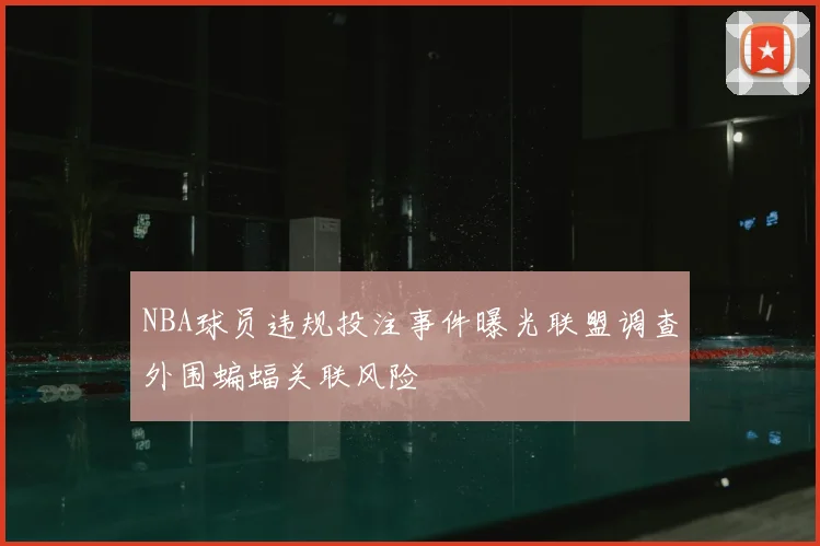 NBA球员违规投注事件曝光联盟调查外围蝙蝠关联风险