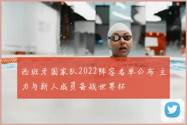 西班牙国家队2022阵容名单公布 主力与新人成员备战世界杯