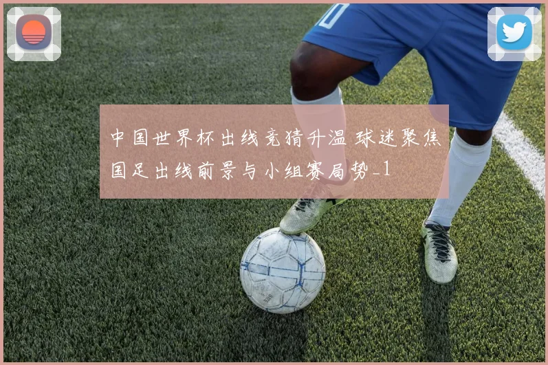 中国世界杯出线竞猜升温 球迷聚焦国足出线前景与小组赛局势_1