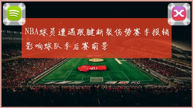 NBA球员遭遇跟腱断裂伤势赛季报销影响球队季后赛前景
