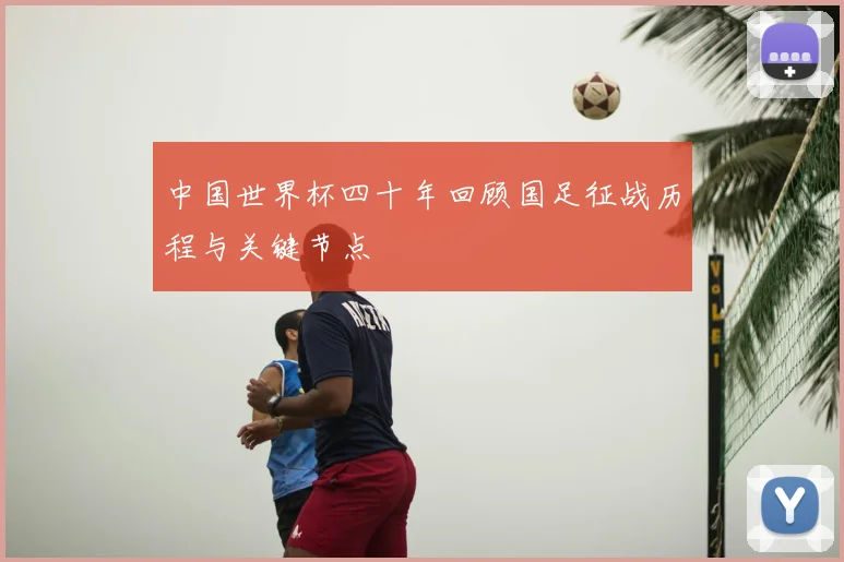 中国世界杯四十年回顾国足征战历程与关键节点