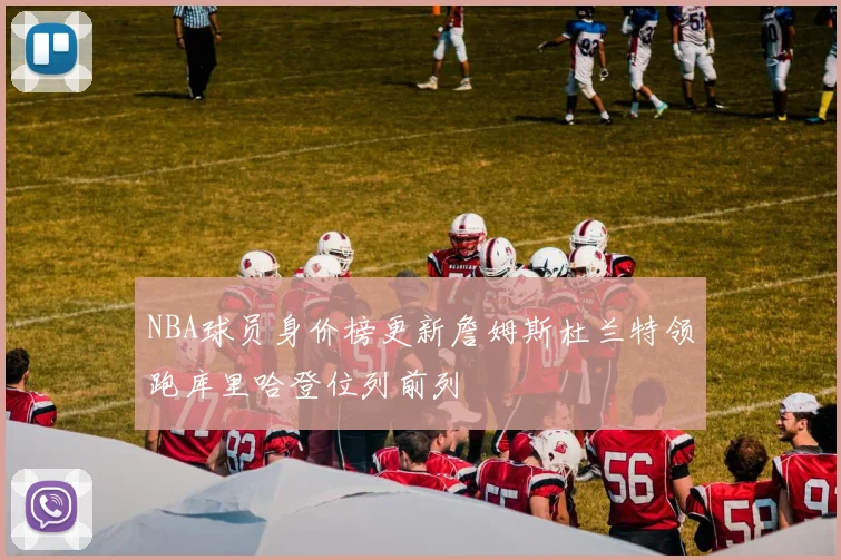 NBA球员身价榜更新詹姆斯杜兰特领跑库里哈登位列前列