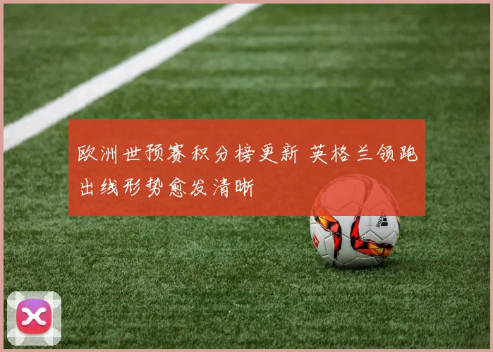 欧洲世预赛积分榜更新 英格兰领跑出线形势愈发清晰