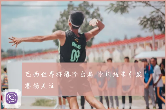 巴西世界杯爆冷出局 冷门结果引发赛场关注