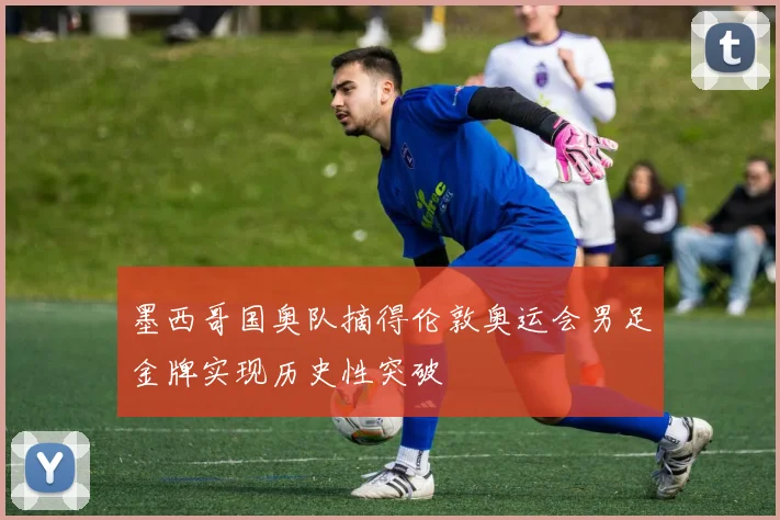 墨西哥国奥队摘得伦敦奥运会男足金牌实现历史性突破