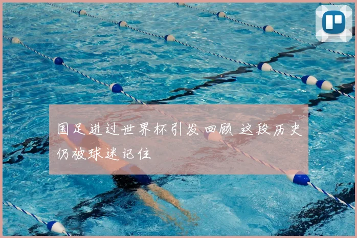 国足进过世界杯引发回顾 这段历史仍被球迷记住