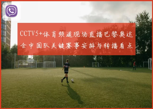 CCTV5+体育频道现场直播巴黎奥运会中国队关键赛事安排与转播看点