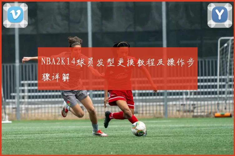 NBA2K14球员发型更换教程及操作步骤详解