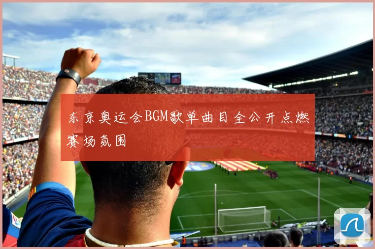 东京奥运会BGM歌单曲目全公开点燃赛场氛围