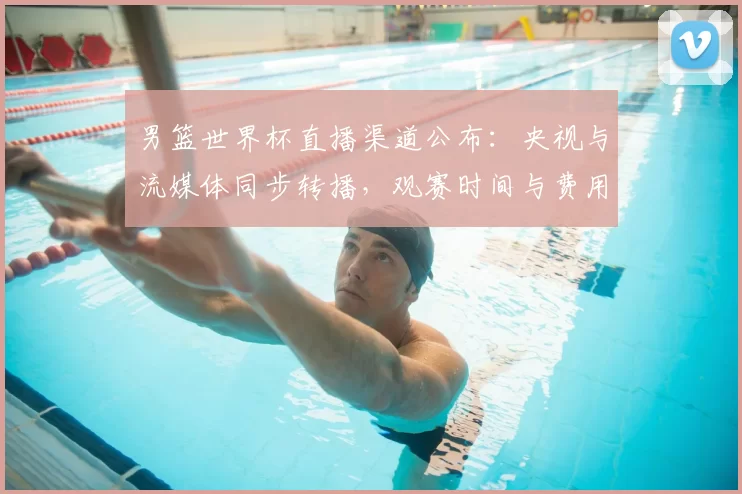 男篮世界杯直播渠道公布：央视与流媒体同步转播，观赛时间与费用要点