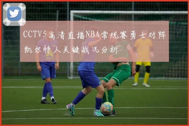 CCTV5高清直播NBA常规赛勇士对阵凯尔特人关键战况分析
