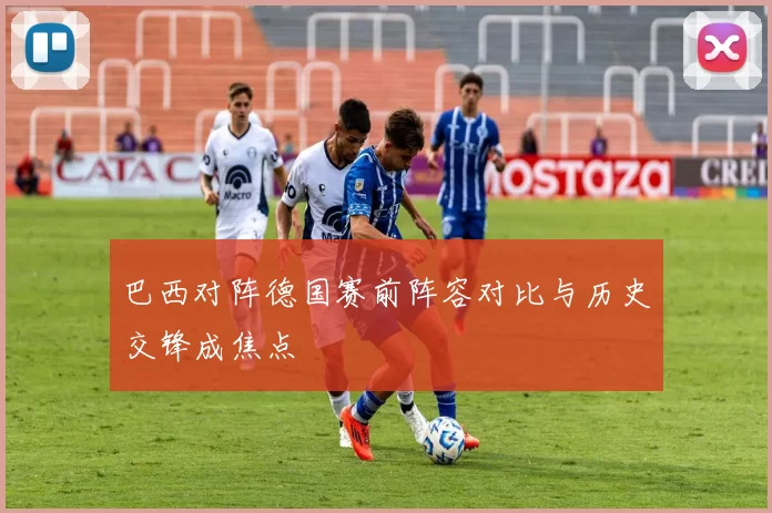 巴西对阵德国赛前阵容对比与历史交锋成焦点