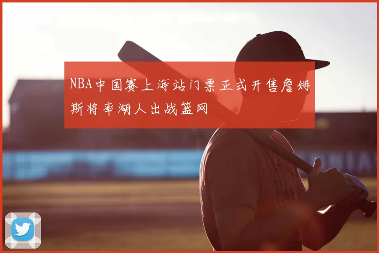 NBA中国赛上海站门票正式开售詹姆斯将率湖人出战篮网