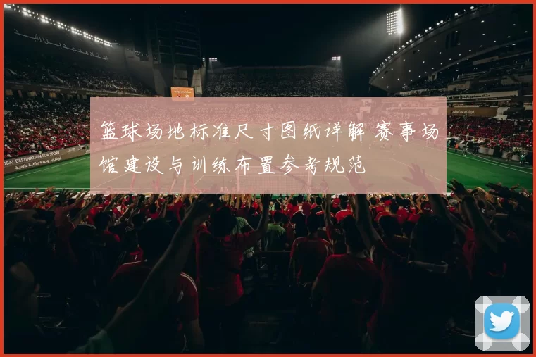 篮球场地标准尺寸图纸详解 赛事场馆建设与训练布置参考规范