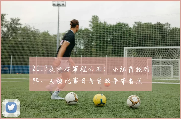 2017美洲杯赛程公布:小组首轮对阵、关键比赛日与晋级争夺看点