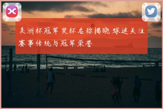 美洲杯冠军奖杯名称揭晓 球迷关注赛事传统与冠军荣誉