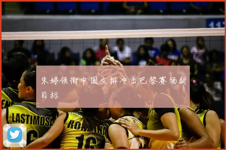 朱婷领衔中国女排冲击巴黎赛场新目标