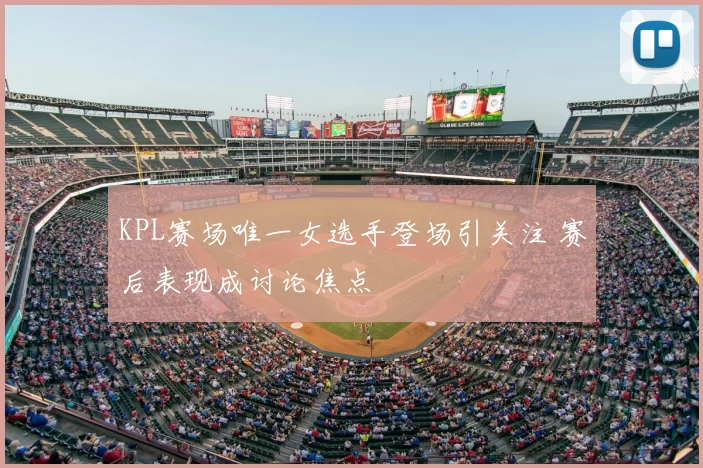 KPL赛场唯一女选手登场引关注 赛后表现成讨论焦点