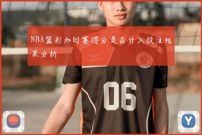 NBA篮彩加时赛得分是否计入投注结果分析