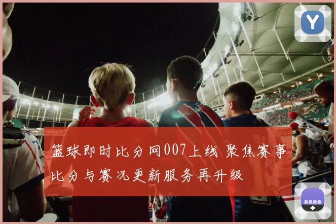 篮球即时比分网007上线 聚焦赛事比分与赛况更新服务再升级