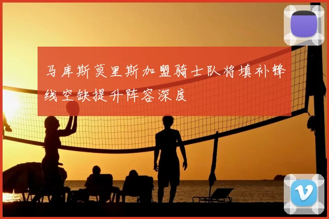 马库斯莫里斯加盟骑士队将填补锋线空缺提升阵容深度