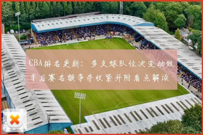 CBA排名更新:多支球队位次变动致季后赛名额争夺收紧并附看点解读