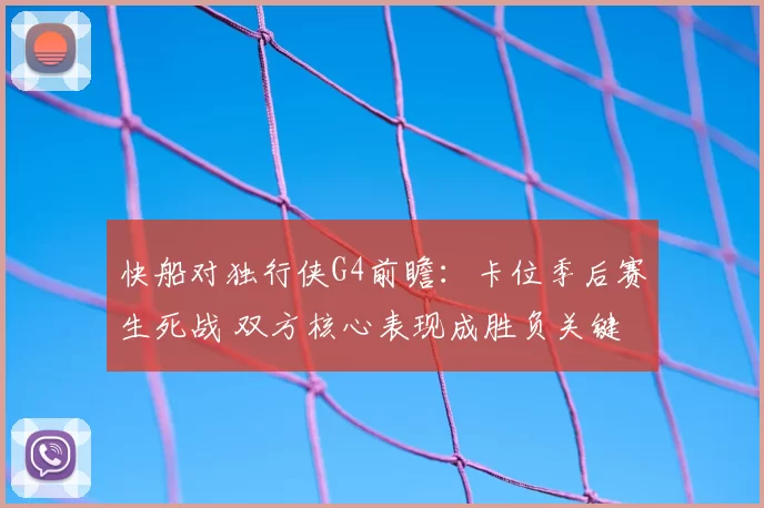 快船对独行侠G4前瞻：卡位季后赛生死战 双方核心表现成胜负关键