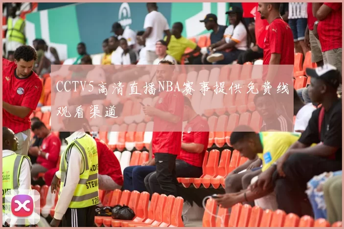 CCTV5高清直播NBA赛事提供免费线观看渠道