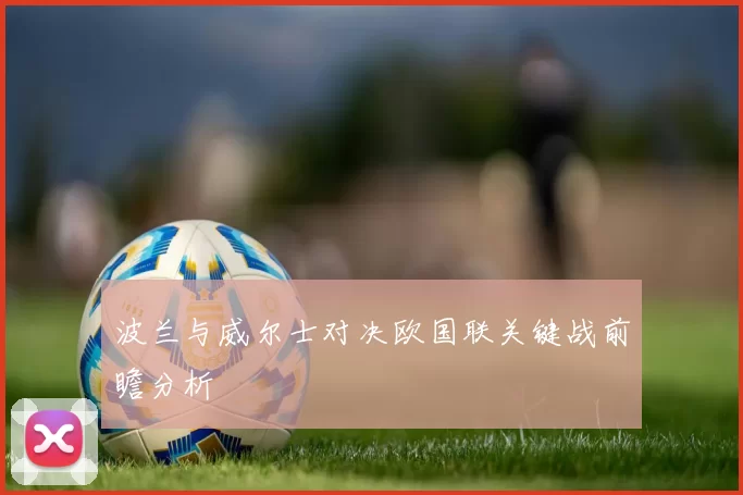 波兰与威尔士对决欧国联关键战前瞻分析