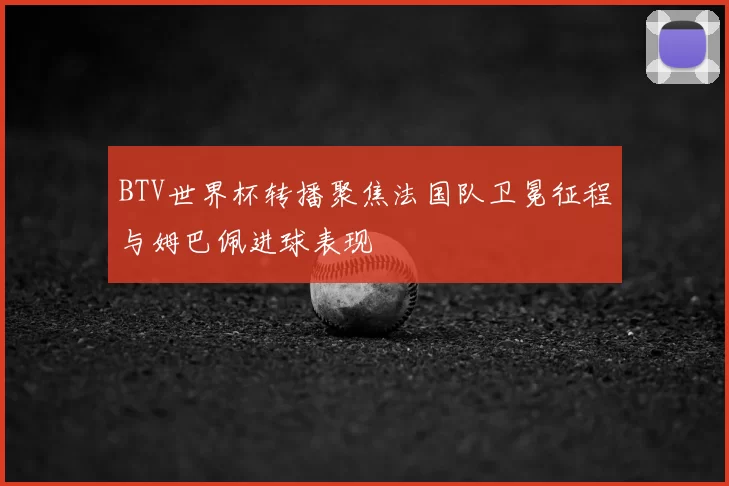 BTV世界杯转播聚焦法国队卫冕征程与姆巴佩进球表现