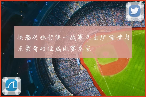 快船对独行侠一战赛况出炉 哈登与东契奇对位成比赛看点