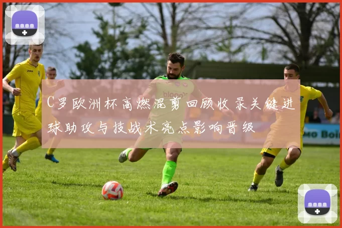 C罗欧洲杯高燃混剪回顾收录关键进球助攻与技战术亮点影响晋级