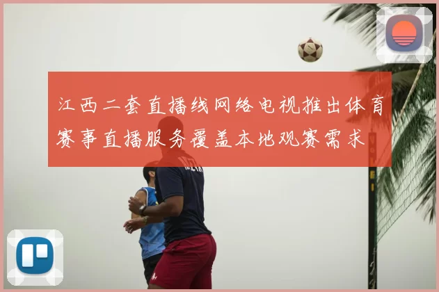 江西二套直播线网络电视推出体育赛事直播服务覆盖本地观赛需求