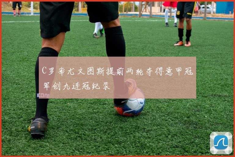C罗率尤文图斯提前两轮夺得意甲冠军创九连冠纪录