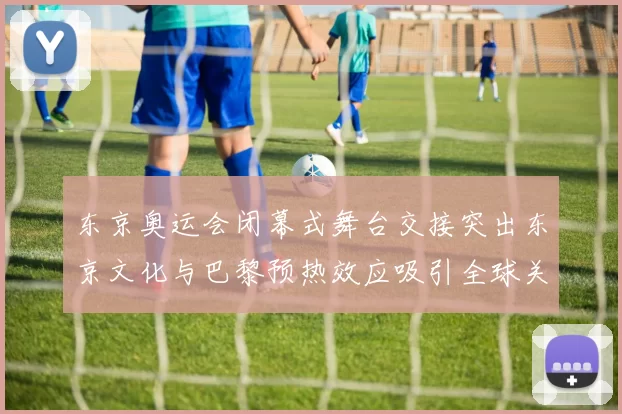 东京奥运会闭幕式舞台交接突出东京文化与巴黎预热效应吸引全球关注