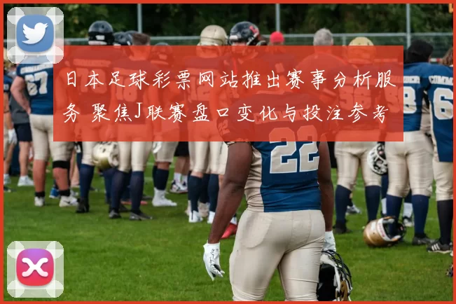 日本足球彩票网站推出赛事分析服务 聚焦J联赛盘口变化与投注参考