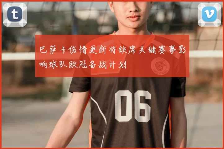巴萨卡伤情更新将缺席关键赛事影响球队欧冠备战计划