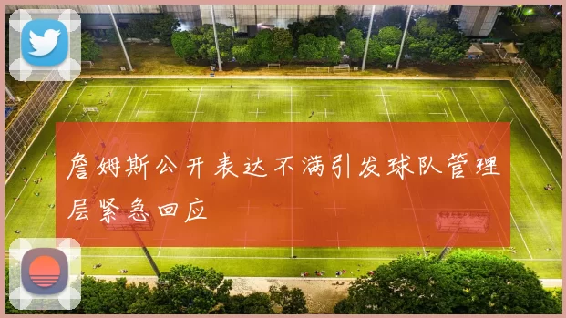 詹姆斯公开表达不满引发球队管理层紧急回应