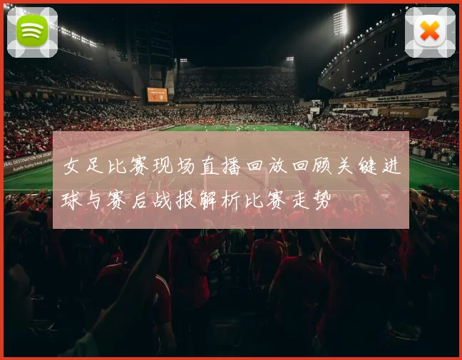 女足比赛现场直播回放回顾关键进球与赛后战报解析比赛走势