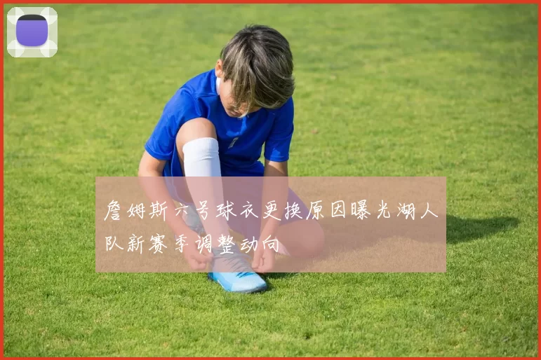 詹姆斯六号球衣更换原因曝光湖人队新赛季调整动向