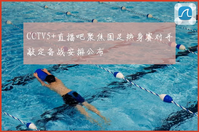 CCTV5+直播吧聚焦国足热身赛对手敲定备战安排公布