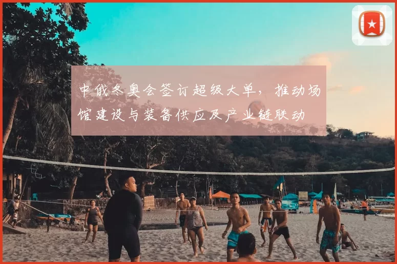 中俄冬奥会签订超级大单,推动场馆建设与装备供应及产业链联动